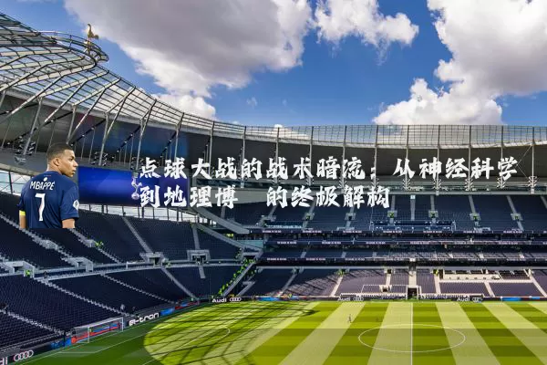点球大战的战术暗流:从神经科学到地理博弈的终极解构