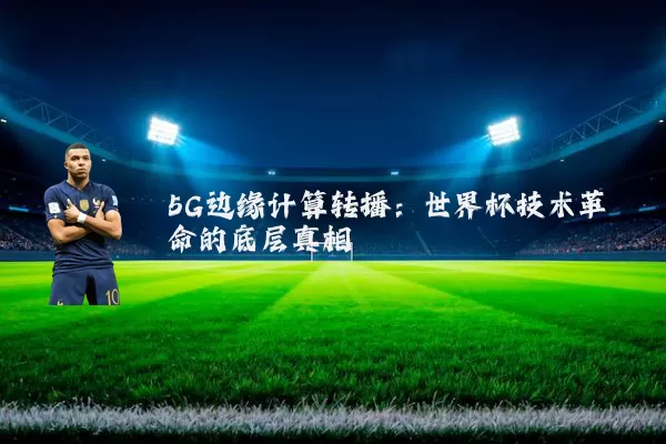 5G边缘计算转播:世界杯技术革命的底层真相