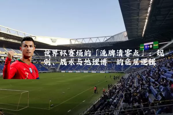 世界杯赛场的「洗牌清零点」:规则、战术与地理博弈的底层逻辑