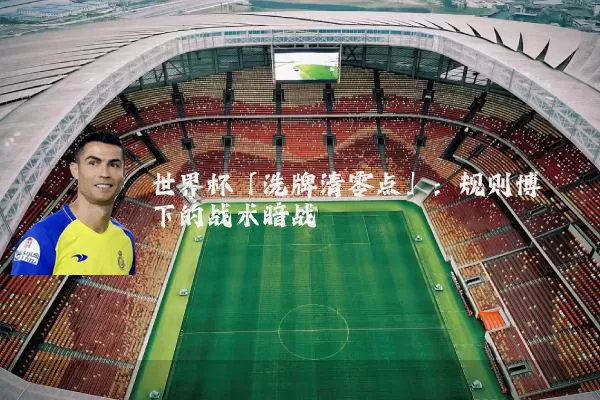 世界杯「洗牌清零点」:规则博弈下的战术暗战