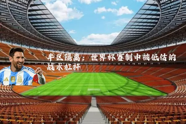 半区隔离:世界杯赛制中被低估的战术杠杆