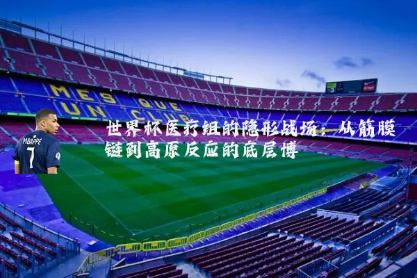 世界杯医疗组的隐形战场:从筋膜链到高原反应的底层博弈