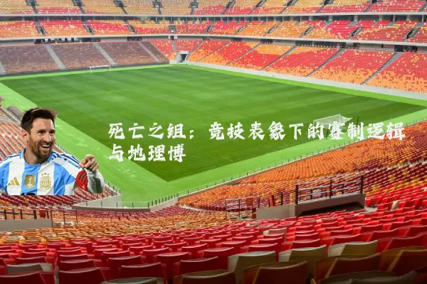 死亡之组:竞技表象下的赛制逻辑与地理博弈