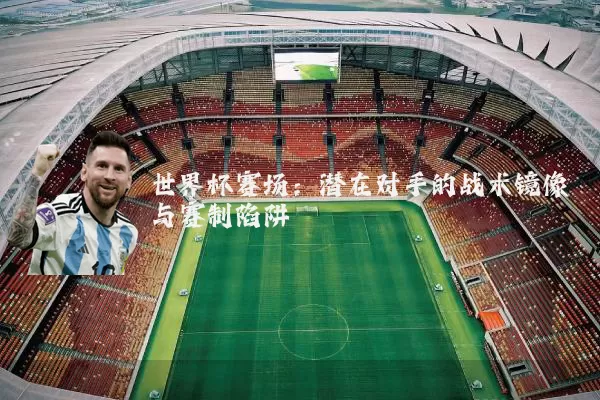 世界杯赛场:潜在对手的战术镜像与赛制陷阱