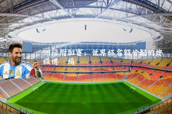 洲际附加赛:世界杯名额分配的终极博弈场