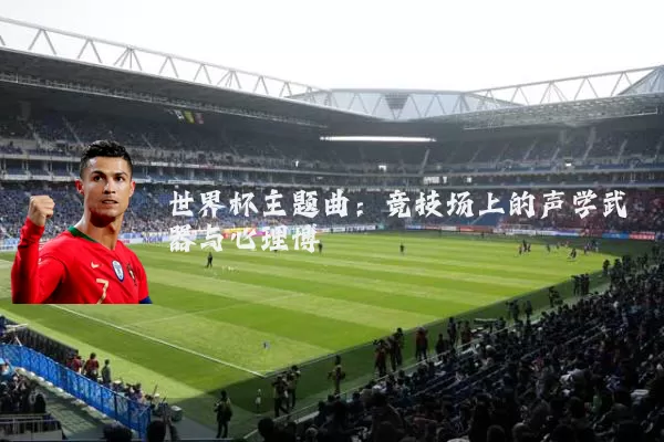 世界杯主题曲:竞技场上的声学武器与心理博弈
