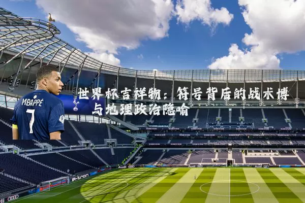 世界杯吉祥物:符号背后的战术博弈与地理政治隐喻