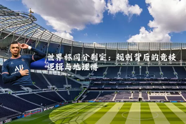 世界杯同分判定:规则背后的竞技逻辑与地理博弈