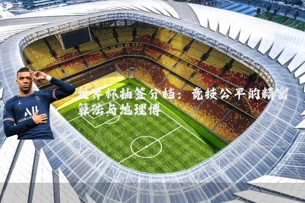 世界杯抽签分档:竞技公平的精密算法与地理博弈