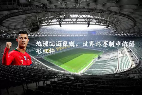 地理回避原则:世界杯赛制中的隐形杠杆
