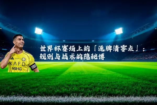 世界杯赛场上的「洗牌清零点」:规则与战术的隐秘博弈