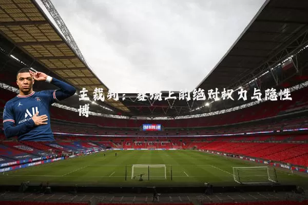 主裁判:赛场上的绝对权力与隐性博弈
