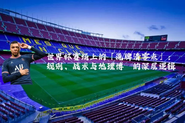 世界杯赛场上的「洗牌清零点」：规则、战术与地理博弈的深层逻辑