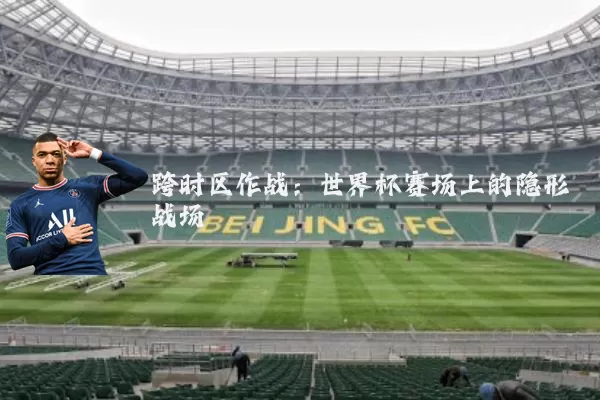 跨时区作战:世界杯赛场上的隐形战场