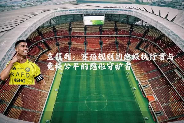 主裁判：赛场规则的终极执行者与竞技公平的隐形守护者