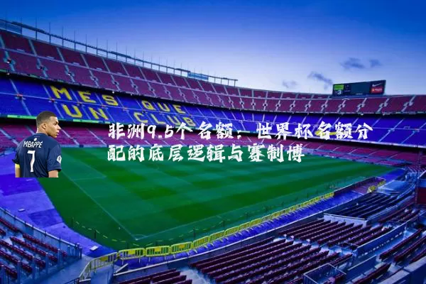 非洲9.5个名额:世界杯名额分配的底层逻辑与赛制博弈