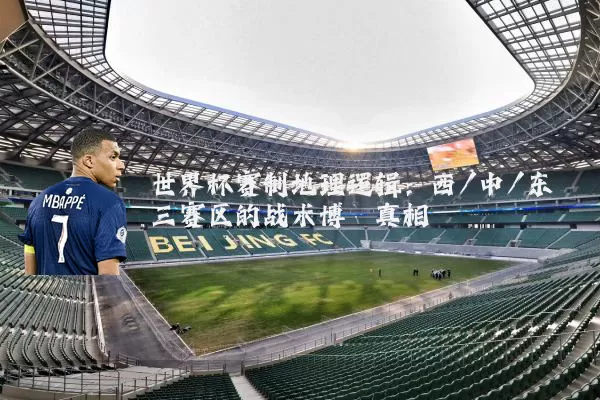 世界杯赛制地理逻辑：西/中/东三赛区的战术博弈真相
