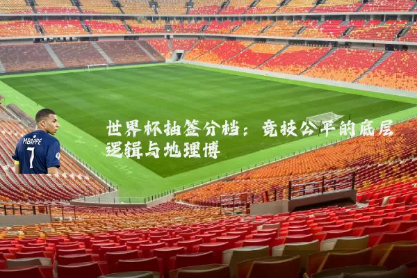 世界杯抽签分档:竞技公平的底层逻辑与地理博弈